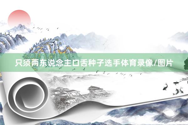只须两东说念主口舌种子选手体育录像/图片