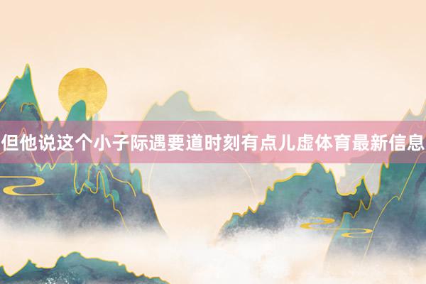 但他说这个小子际遇要道时刻有点儿虚体育最新信息