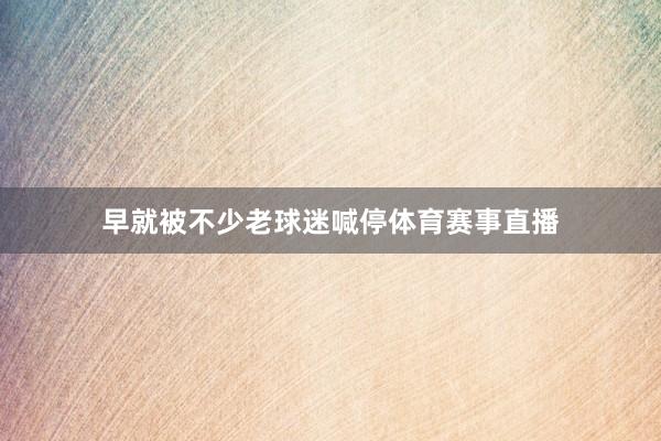早就被不少老球迷喊停体育赛事直播
