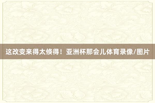 这改变来得太倏得！亚洲杯那会儿体育录像/图片