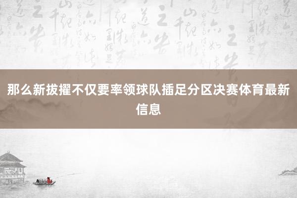 那么新拔擢不仅要率领球队插足分区决赛体育最新信息