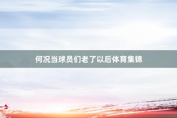 何况当球员们老了以后体育集锦