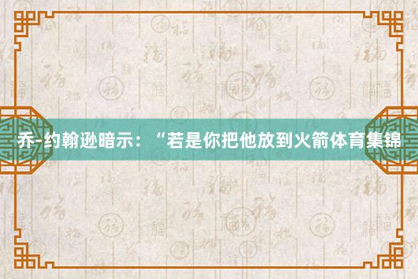 乔-约翰逊暗示：“若是你把他放到火箭体育集锦