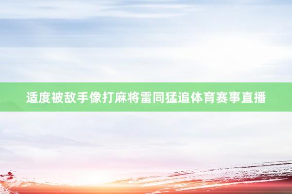 适度被敌手像打麻将雷同猛追体育赛事直播