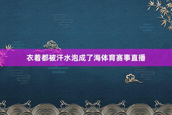 衣着都被汗水泡成了海体育赛事直播