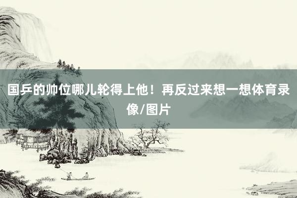 国乒的帅位哪儿轮得上他！再反过来想一想体育录像/图片