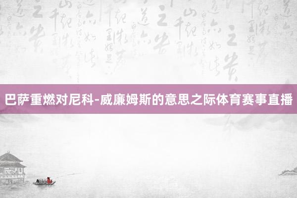 巴萨重燃对尼科-威廉姆斯的意思之际体育赛事直播