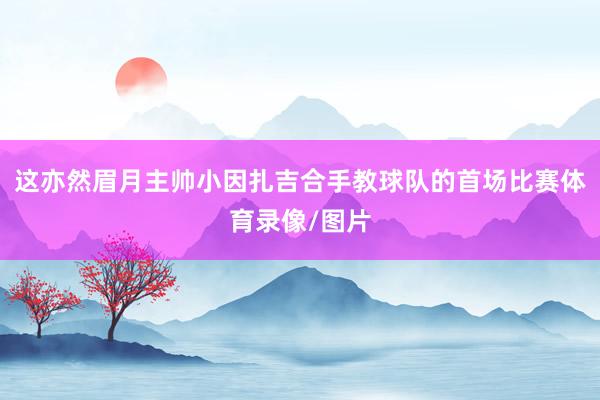 这亦然眉月主帅小因扎吉合手教球队的首场比赛体育录像/图片
