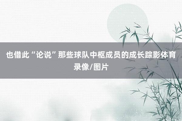 也借此“论说”那些球队中枢成员的成长踪影体育录像/图片