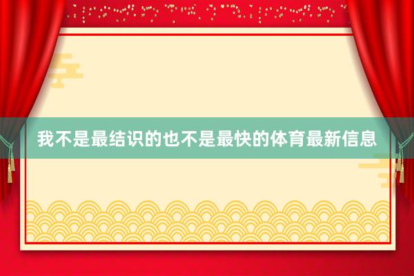 我不是最结识的也不是最快的体育最新信息