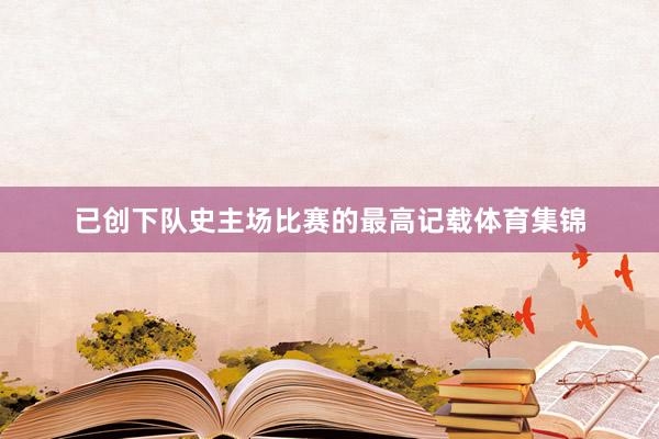 已创下队史主场比赛的最高记载体育集锦