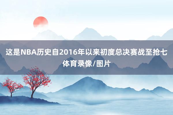 这是NBA历史自2016年以来初度总决赛战至抢七体育录像/图片