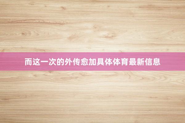 而这一次的外传愈加具体体育最新信息