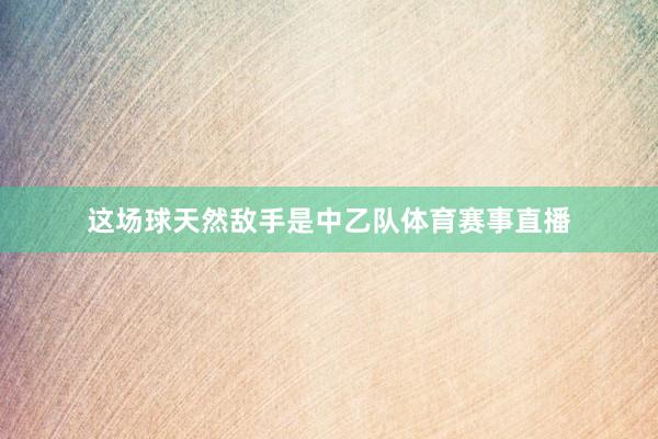 这场球天然敌手是中乙队体育赛事直播