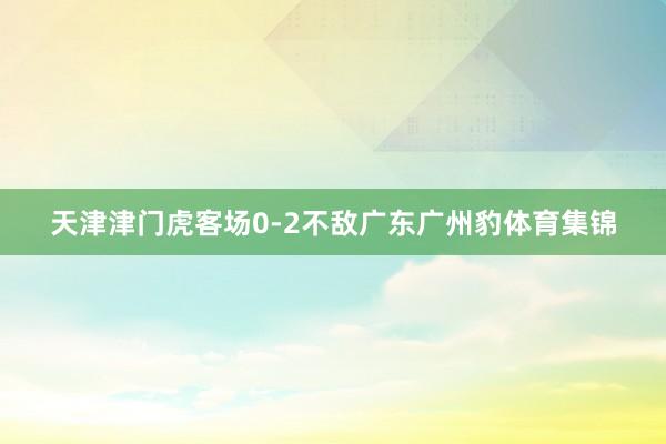 天津津门虎客场0-2不敌广东广州豹体育集锦