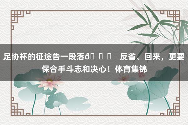 足协杯的征途告一段落🔚  反省、回来，更要保合手斗志和决心！体育集锦