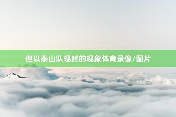 但以泰山队现时的现象体育录像/图片