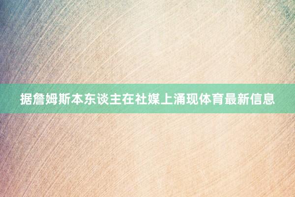 据詹姆斯本东谈主在社媒上涌现体育最新信息