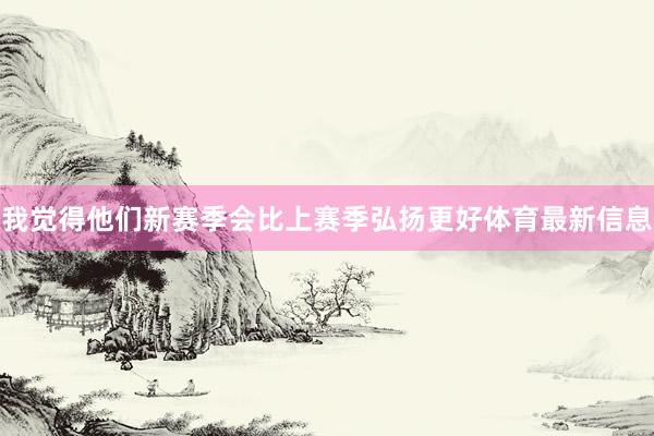 我觉得他们新赛季会比上赛季弘扬更好体育最新信息