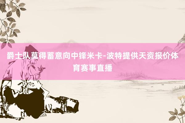 爵士队莫得蓄意向中锋米卡-波特提供天资报价体育赛事直播