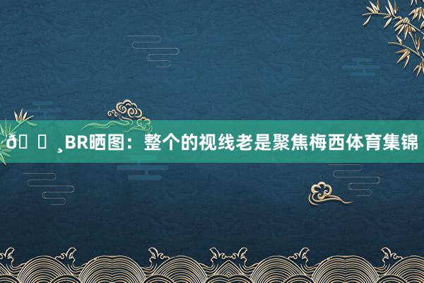 📸BR晒图：整个的视线老是聚焦梅西体育集锦