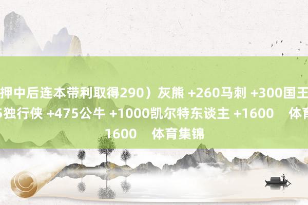押中后连本带利取得290)灰熊 +260马刺 +300国王 +375独行侠 +475公牛 +1000凯尔特东谈主 +1600 体育集锦