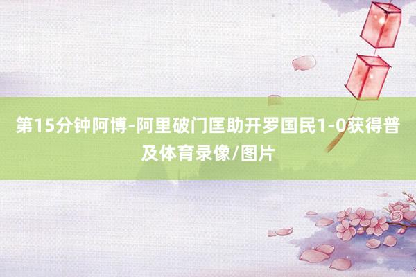 第15分钟阿博-阿里破门匡助开罗国民1-0获得普及体育录像/图片