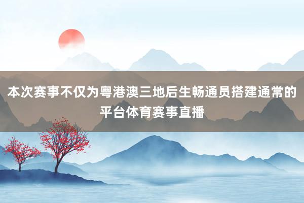本次赛事不仅为粤港澳三地后生畅通员搭建通常的平台体育赛事直播