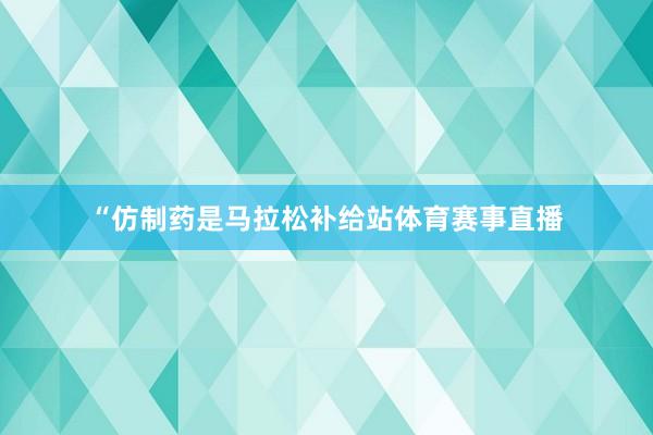“仿制药是马拉松补给站体育赛事直播