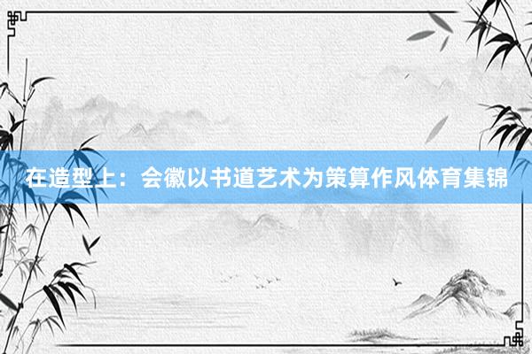 在造型上:会徽以书道艺术为策算作风体育集锦