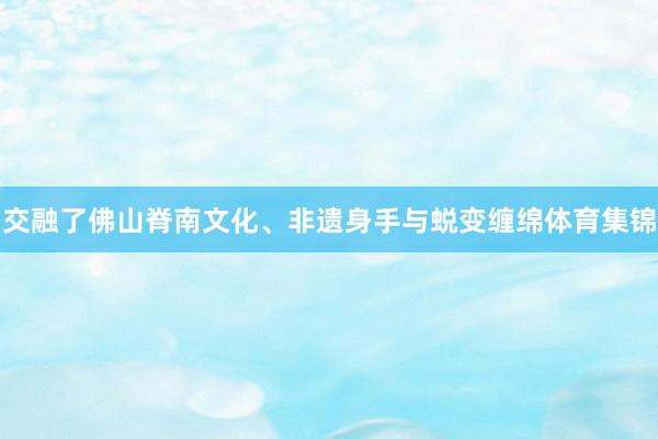 交融了佛山脊南文化、非遗身手与蜕变缠绵体育集锦