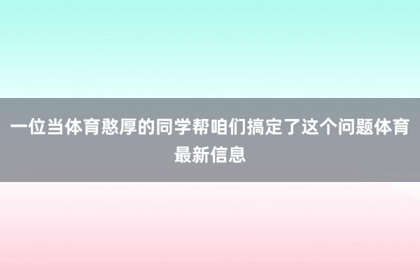 一位当体育憨厚的同学帮咱们搞定了这个问题体育最新信息