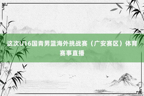 这次U16国青男篮海外挑战赛(广安赛区)体育赛事直播