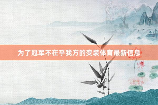 为了冠军不在乎我方的变装体育最新信息