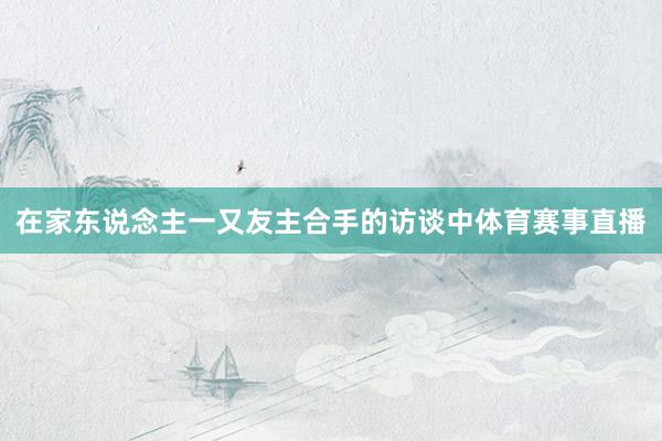 在家东说念主一又友主合手的访谈中体育赛事直播
