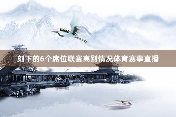 刻下的6个席位联赛离别情况体育赛事直播