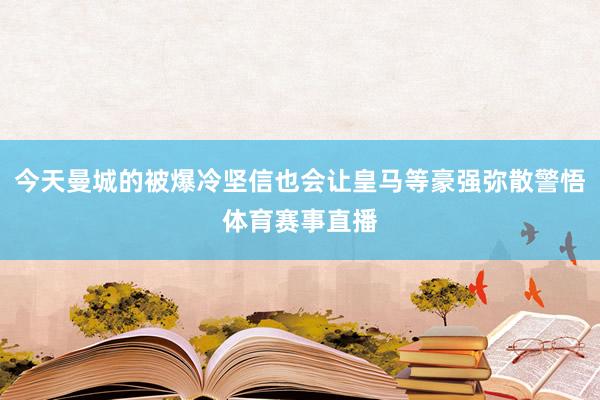 今天曼城的被爆冷坚信也会让皇马等豪强弥散警悟体育赛事直播