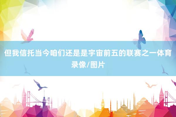 但我信托当今咱们还是是宇宙前五的联赛之一体育录像/图片