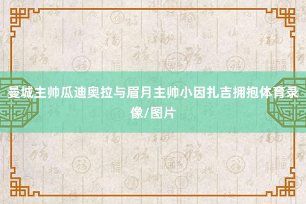 曼城主帅瓜迪奥拉与眉月主帅小因扎吉拥抱体育录像/图片