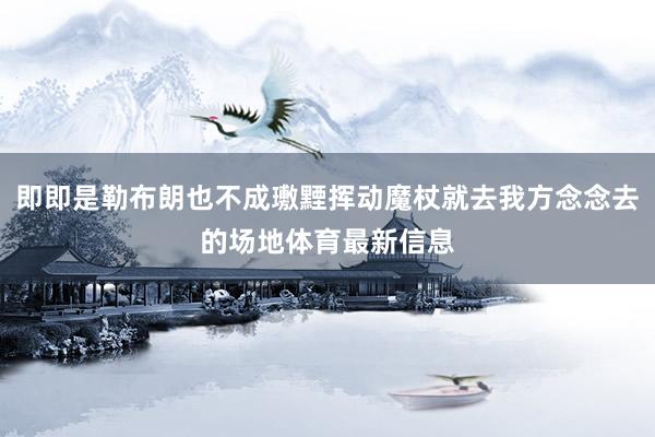 即即是勒布朗也不成璷黫挥动魔杖就去我方念念去的场地体育最新信息