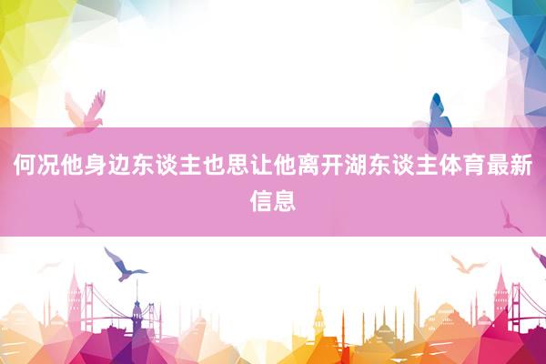 何况他身边东谈主也思让他离开湖东谈主体育最新信息