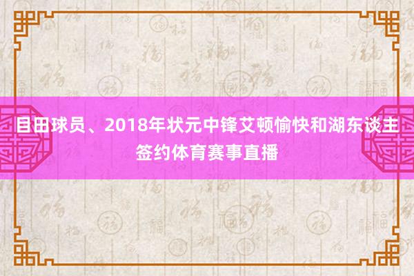 目田球员、2018年状元中锋艾顿愉快和湖东谈主签约体育赛事直播