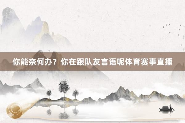 你能奈何办?你在跟队友言语呢体育赛事直播