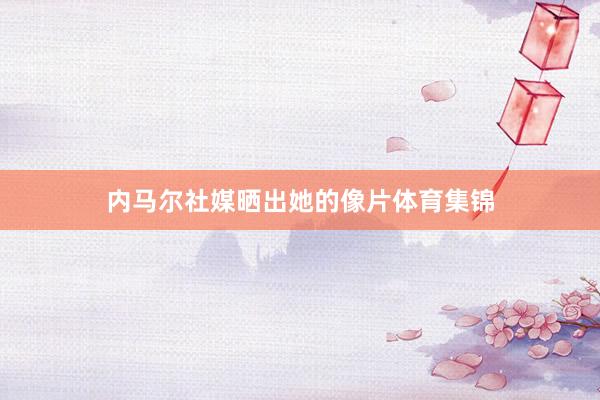 内马尔社媒晒出她的像片体育集锦