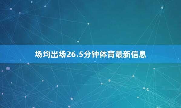 场均出场26.5分钟体育最新信息