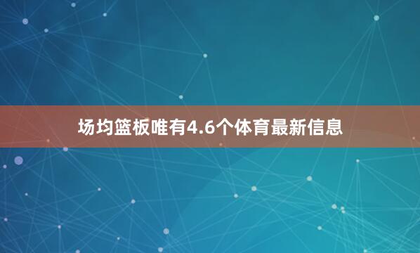 场均篮板唯有4.6个体育最新信息
