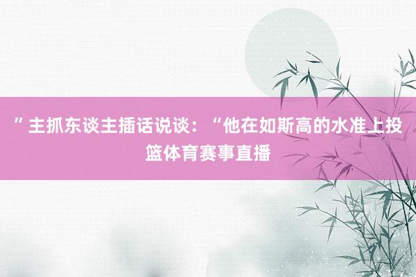 ”主抓东谈主插话说谈：“他在如斯高的水准上投篮体育赛事直播