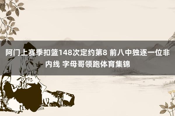 阿门上赛季扣篮148次定约第8 前八中独逐一位非内线 字母哥领跑体育集锦