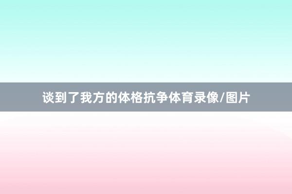 谈到了我方的体格抗争体育录像/图片