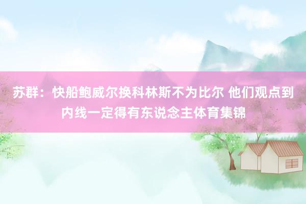 苏群：快船鲍威尔换科林斯不为比尔 他们观点到内线一定得有东说念主体育集锦